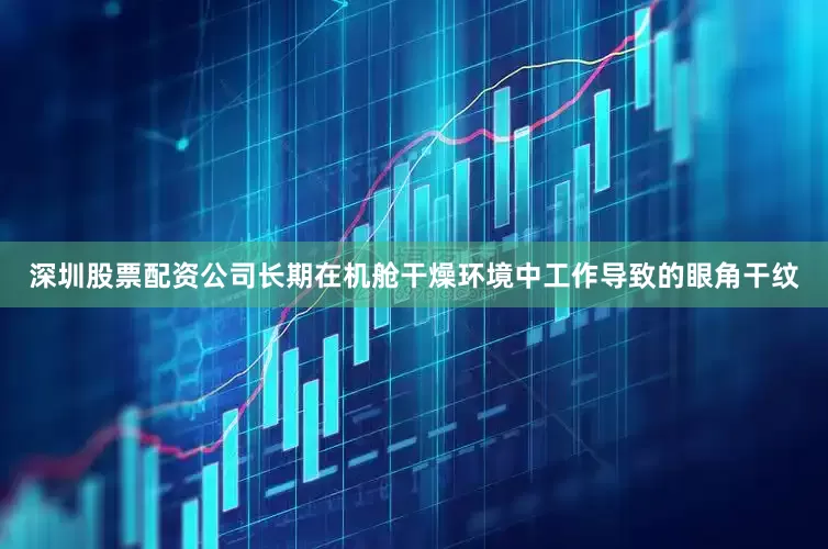深圳股票配资公司长期在机舱干燥环境中工作导致的眼角干纹
