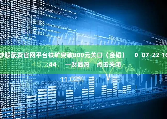 炒股配资官网平台铁矿突破800元关口（金韬）    0  07-22 16:44     一财最热    点击关闭