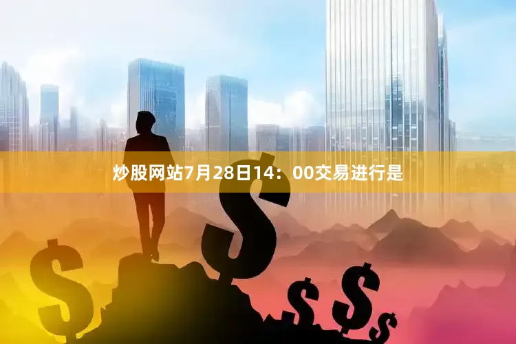 炒股网站7月28日14：00交易进行是