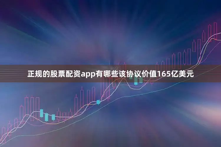正规的股票配资app有哪些该协议价值165亿美元