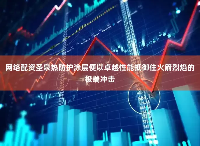 网络配资圣泉热防护涂层便以卓越性能抵御住火箭烈焰的极端冲击