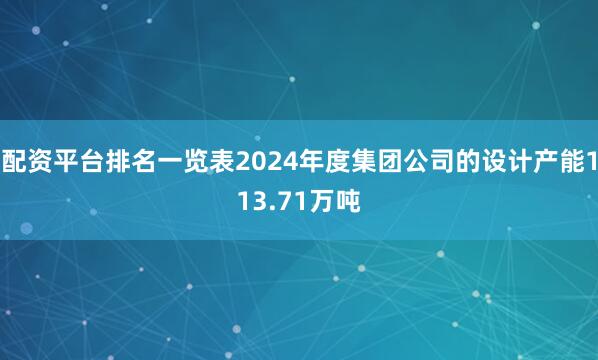 配资平台排名一览表2024年度集团公司的设计产能113.71万吨