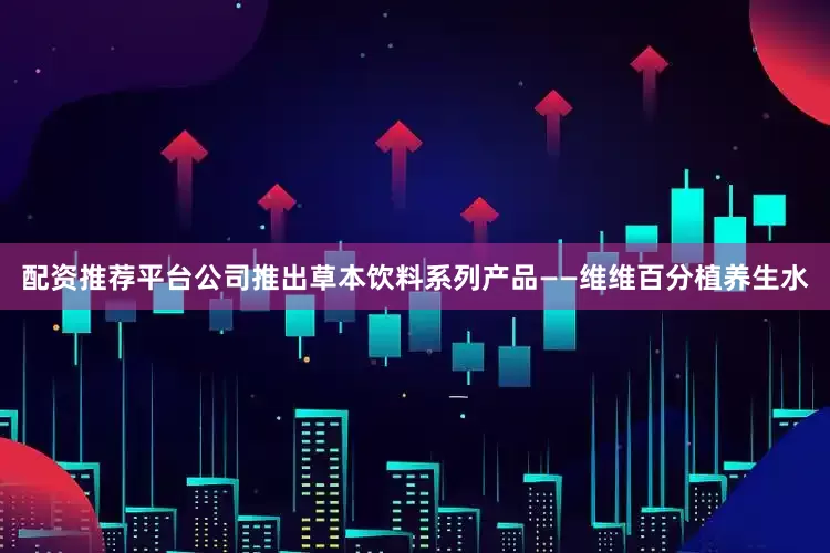 配资推荐平台公司推出草本饮料系列产品——维维百分植养生水