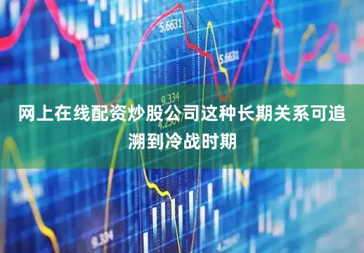 网上在线配资炒股公司这种长期关系可追溯到冷战时期