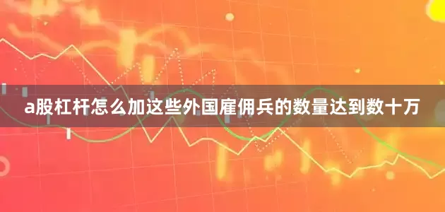 a股杠杆怎么加这些外国雇佣兵的数量达到数十万