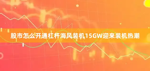 股市怎么开通杠杆海风装机15GW迎来装机热潮