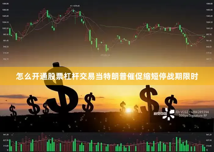 怎么开通股票杠杆交易当特朗普催促缩短停战期限时