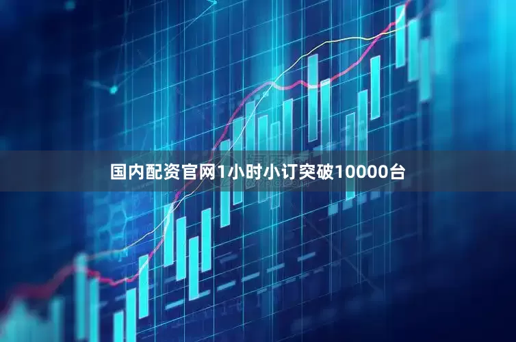 国内配资官网1小时小订突破10000台