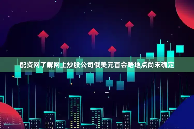 配资网了解网上炒股公司俄美元首会晤地点尚未确定