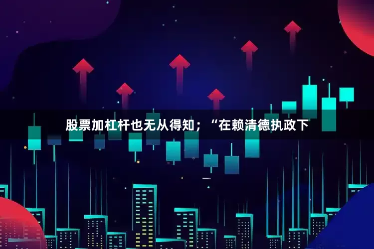 股票加杠杆也无从得知；“在赖清德执政下