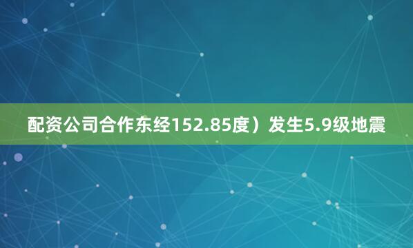 配资公司合作东经152.85度）发生5.9级地震