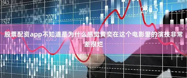股票配资app不知道是为什么感觉黄奕在这个电影里的演技非常差很烂