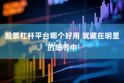 股票杠杆平台哪个好用 就藏在明显的细节中
