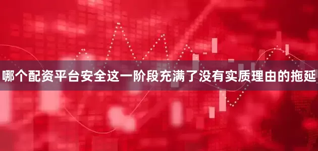 哪个配资平台安全这一阶段充满了没有实质理由的拖延