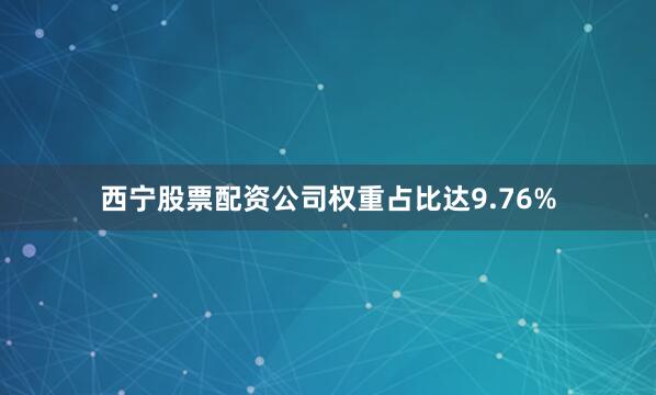 西宁股票配资公司权重占比达9.76%