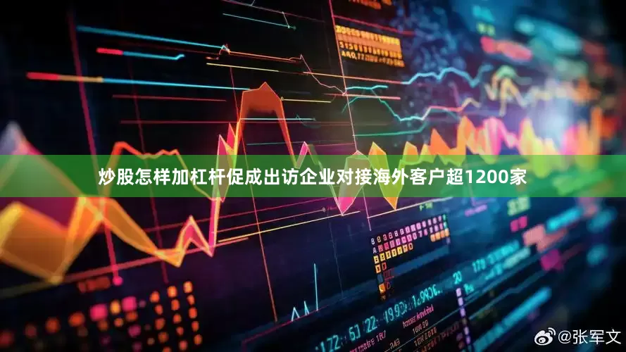 炒股怎样加杠杆促成出访企业对接海外客户超1200家