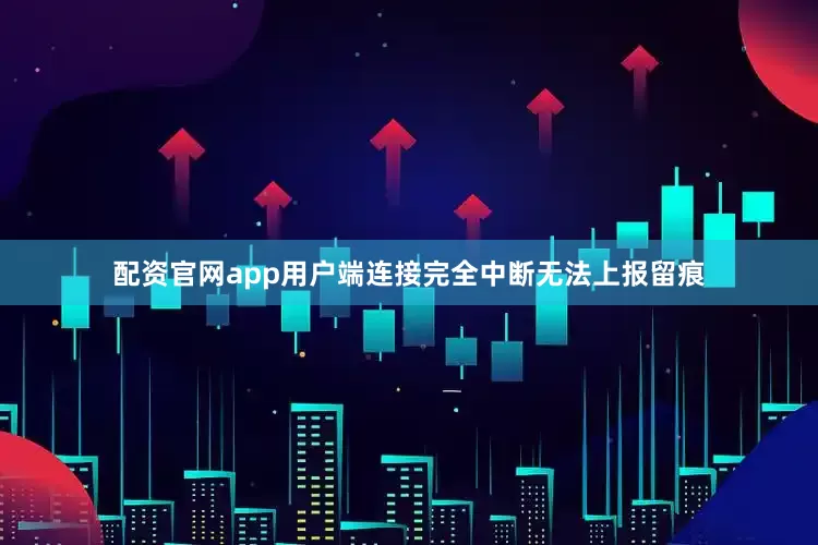 配资官网app用户端连接完全中断无法上报留痕