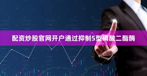 配资炒股官网开户通过抑制5型磷酸二酯酶