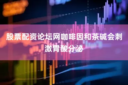 股票配资论坛网咖啡因和茶碱会刺激胃酸分泌