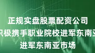 正规实盘股票配资公司广汽积极携手职业院校进军东南亚市场