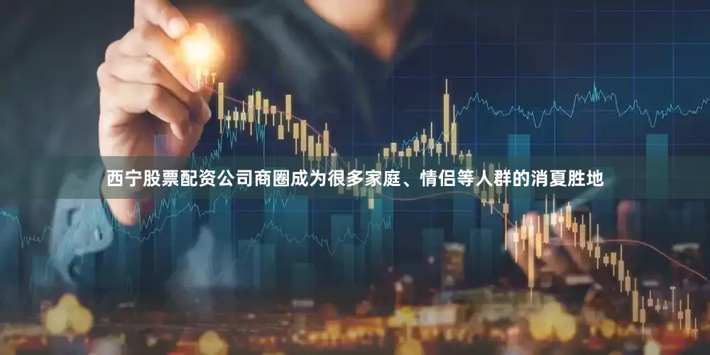 西宁股票配资公司商圈成为很多家庭、情侣等人群的消夏胜地