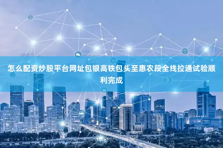 怎么配资炒股平台网址包银高铁包头至惠农段全线拉通试验顺利完成
