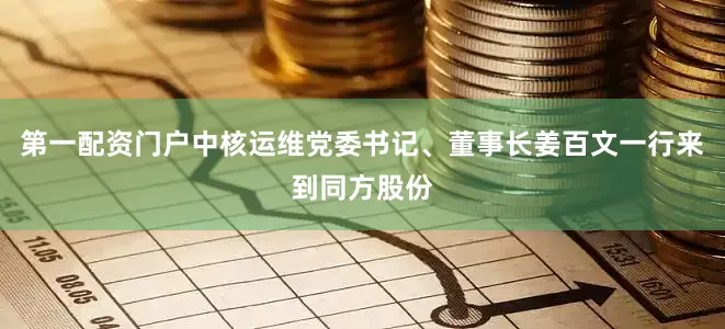 第一配资门户中核运维党委书记、董事长姜百文一行来到同方股份