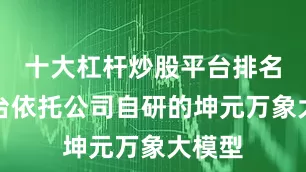 十大杠杆炒股平台排名该平台依托公司自研的坤元万象大模型