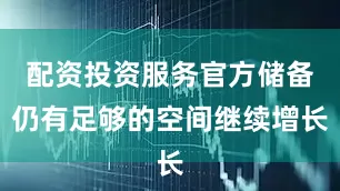 配资投资服务官方储备仍有足够的空间继续增长