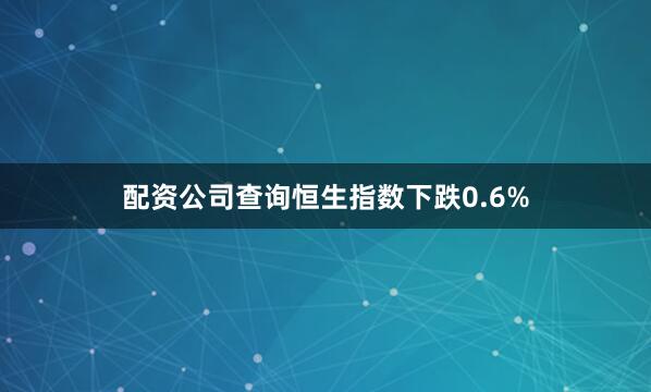 配资公司查询恒生指数下跌0.6%