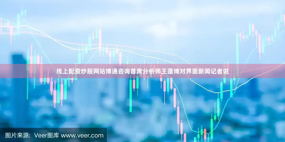 线上配资炒股网站　　博通咨询首席分析师王蓬博对界面新闻记者说