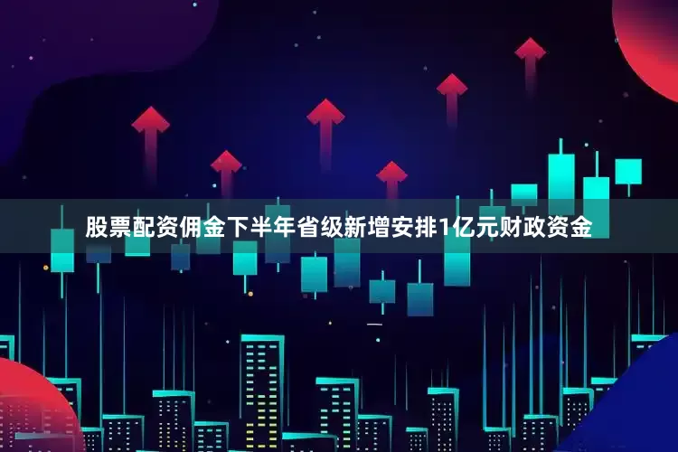 股票配资佣金下半年省级新增安排1亿元财政资金