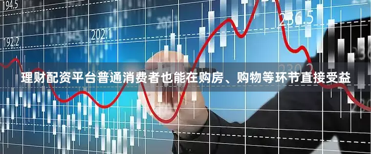 理财配资平台普通消费者也能在购房、购物等环节直接受益