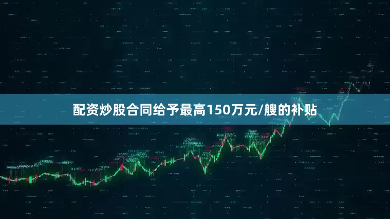 配资炒股合同给予最高150万元/艘的补贴