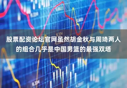 股票配资论坛官网虽然胡金秋与周琦两人的组合几乎是中国男篮的最强双塔