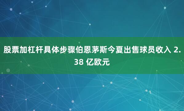 股票加杠杆具体步骤伯恩茅斯今夏出售球员收入 2.38 亿欧元