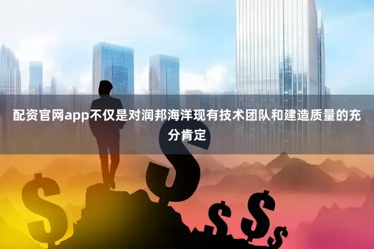 配资官网app不仅是对润邦海洋现有技术团队和建造质量的充分肯定