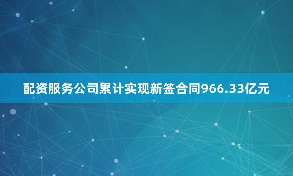 配资服务公司累计实现新签合同966.33亿元