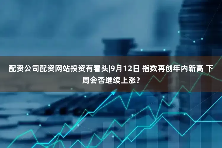 配资公司配资网站投资有看头|9月12日 指数再创年内新高 下周会否继续上涨？