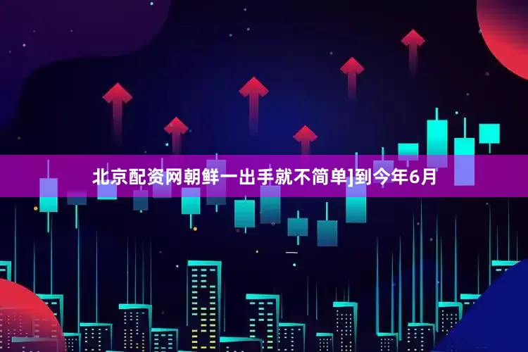 北京配资网朝鲜一出手就不简单]到今年6月