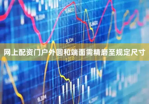 网上配资门户外圆和端面需精磨至规定尺寸