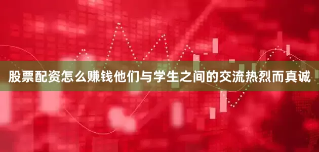 股票配资怎么赚钱他们与学生之间的交流热烈而真诚