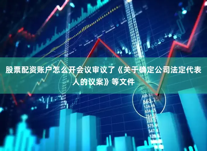 股票配资账户怎么开会议审议了《关于确定公司法定代表人的议案》等文件