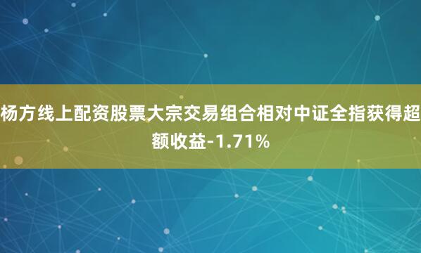 杨方线上配资股票大宗交易组合相对中证全指获得超额收益-1.71%