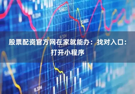 股票配资官方网在家就能办：找对入口：打开小程序