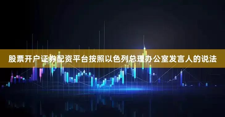 股票开户证券配资平台按照以色列总理办公室发言人的说法
