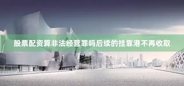 股票配资算非法经营罪吗后续的挂靠港不再收取