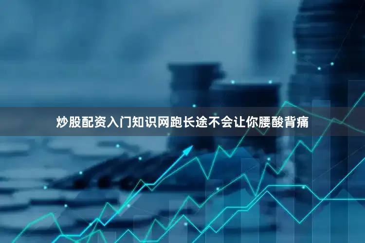 炒股配资入门知识网跑长途不会让你腰酸背痛