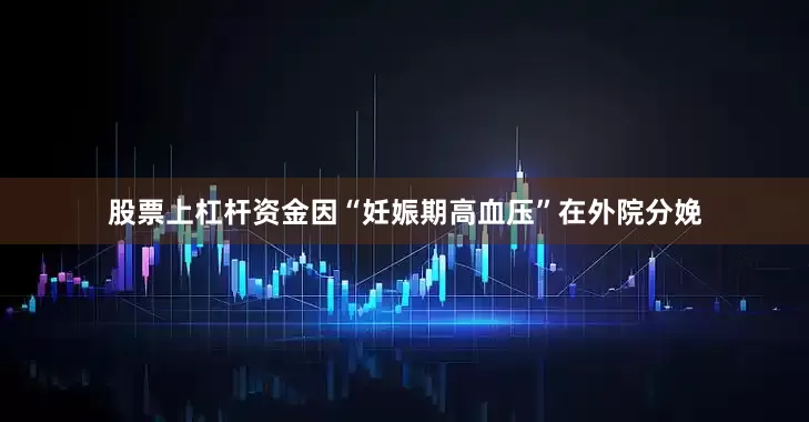 股票上杠杆资金因“妊娠期高血压”在外院分娩