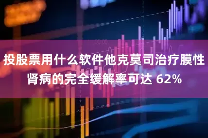 投股票用什么软件他克莫司治疗膜性肾病的完全缓解率可达 62%